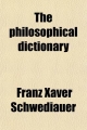 Philosophical Dictionary; Or, the Opinions of Modern Philosophers on Metaphysical, Moral, and Political Subjects. in Four Volumes - Franz Xaver Schwediauer