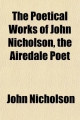 Poetical Works of John Nicholson, the Airedale Poet - John Nicholson