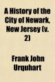 History of the City of Newark, New Jersey (Volume 2); Embracing Practically Two and a Half Centuries, 1666-1913 - Frank John Urquhart
