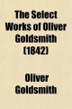 The Select Works of Oliver Goldsmith; With the Portrait of the Author