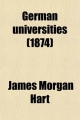 German Universities; A Narrative of Personal Experience, Together with Recent Statistical Information, Practical Suggestions, and a Comparison of the German, English and American Systems of Higher Education - James Morgan Hart