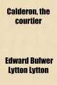 Calderon, the Courtier; A Tale - Edward Bulwer Lytton Lytton