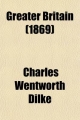 Greater Britain; A Record of Travel in English-Speaking Countries During 1866 and 1867 - Charles Wentworth Dilke; Sir Charles Wentworth Dilke