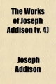 Works of Joseph Addison (Volume 4); Including the Whole Contents of BP. Hurd's Edition, with Letters and Other Pieces Not Found in Any - Joseph Addison