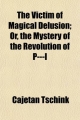 The Victim of Magical Delusion (Volume 1); Or, the Mystery of the Revolution of P-L a Magico-Political Tale. Founded on Historical Facts, and