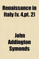 Renaissance in Italy (Volume 4, PT. 2); . Italian Literature. PT.1, 2nd Ed. PT.2, New Ed - John Addington Symonds