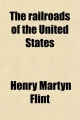 Railroads of the United States; Their History and Statistics Comprising the Progress and Present Condition of the Various Lines with Their - Henry Martyn Flint