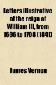 Letters Illustrative of the Reign of William III, from 1696 to 1708 (Volume 3); Addressed to the Duke of Shrewsbury, by James Vernon - James Vernon