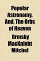 Popular Astronomy, And, the Orbs of Heaven - Ormsby Macknight Mitchel; Denison Ormsby Macknight Mitchel