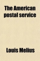American Postal Service; History of the Postal Service from the Earliest Times. the American System Described with Full Details of Operation - Louis Melius