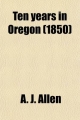 Ten Years in Oregon; Travels and Adventures of Doctor E. White and Lady, West of the Rocky Mountains, with Incidents of Two Sea Voyages Via - A J Allen