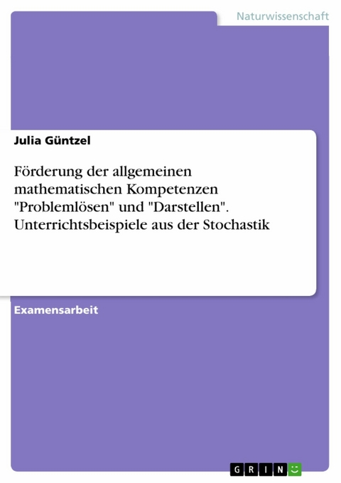 Förderung der allgemeinen mathematischen Kompetenzen "Problemlösen" und "Darstellen". Unterrichtsbeispiele aus der Stochastik - Julia Güntzel