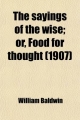 Sayings of the Wise; Or, Food for Thought. a Book of Moral Wisdom, Gathered from the Ancient Philosophers