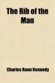 Rib of the Man; A Play of the New World, in Five Acts, Scene Individable, Setting Forth the Story of an Afternoon in the Fulness of Days - Charles Rann Kennedy