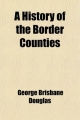 History of the Border Counties; (Roxburgh, Selkirk, Peebles) - George Brisbane Douglas; Sir George Brisbane Douglas