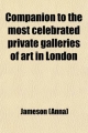 Companion to the Most Celebrated Private Galleries of Art in London; Containing Accurate Catalogues, Arranged Alphabetically, for Immediate