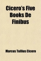 Cicero's Five Books de Finibus; Or, Concerning the Last Object of Desire and Aversion - Marcus Tullius Cicero