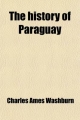History of Paraguay (Volume 1); With Notes of Personal Observations, and Reminiscences of Diplomacy Under Difficulties - Charles Ames Washburn