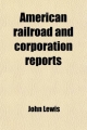 American Railroad and Corporation Reports; Being a Collection of the Current Decisions of the Courts of Last Resort in the United States - John Lewis