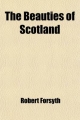 Beauties of Scotland (Volume 5); Containing a Clear and Full Account of the Agriculture, Commerce, Mines, and Manufactures; Of the - Robert Forsyth