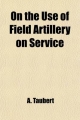 On the Use of Field Artillery on Service; With Special Reference to That of an Army-Corps - A Taubert