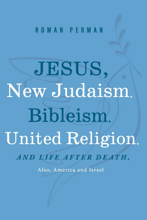 Jesus, New Judaism, Bibleism, United Religion and Life after Death, also America and Israel -  Roman Perman
