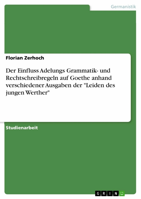 Der Einfluss Adelungs Grammatik- und Rechtschreibregeln auf Goethe anhand verschiedener Ausgaben der "Leiden des jungen Werther" - Florian Zerhoch