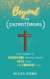 Beyond the Parentheses : Your Journey to Transcend Religious Trauma, Seek Truth, and Embrace Love -  Susan Ford