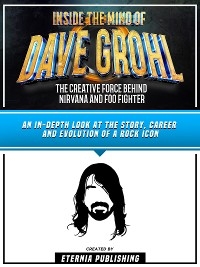 Inside The Mind Of Dave Grohl - The Creative Force Behind Nirvana And Foo Fighter -  Eternia Publishing
