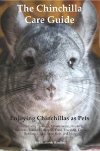 The Chinchilla Care Guide. Enjoying Chinchillas as Pets  Covers: Facts, Training, Maintenance, Housing, Behavior,  Sounds, Lifespan, Food, Breeding, Toys, Bedding, Cages,  Dust Bath, and More - Dr Elizabeth Harding
