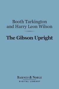 The Gibson Upright (Barnes & Noble Digital Library) - Booth Tarkington; Harry Leon Wilson