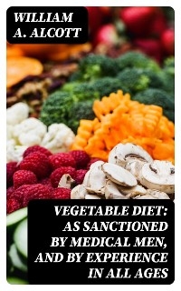 Vegetable Diet: As Sanctioned by Medical Men, and by Experience in All Ages - William A. Alcott