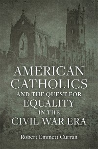 American Catholics and the Quest for Equality in the Civil War Era -  Robert Emmett Curran
