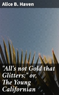 "All's not Gold that Glitters;" or, The Young Californian - Alice B. Haven