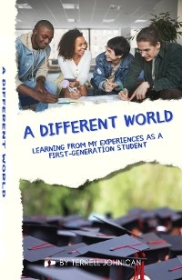 A Different World: Learning from My Experiences as a First-Generation College Student: Learning from My Experiences - Terrell Johnican