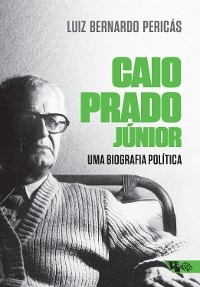 Caio Prado Júnior: uma biografia política - Luiz Bernardo Pericás
