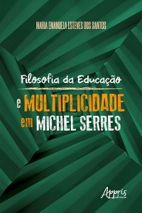 Filosofia da Educação e Multiplicidade em Michel Serres - Maria Emanuela Esteves dos Santos