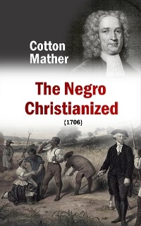 Negro Christianized, An Essay to Excite and Assist that Good Work, the Instruction of Negro Servants in Christianity (1706) - Cotton Mather