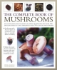 The Complete Book of Mushrooms: An Illustrated Encyclopedia of Edible Mushrooms and Over 100 Delicious Ways to Cook Them, With Over 800 Photographs