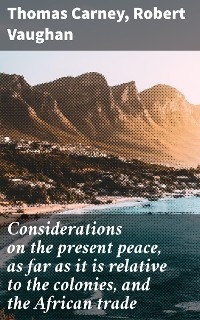 Considerations on the present peace, as far as it is relative to the colonies, and the African trade - Thomas Carney; Robert Vaughan