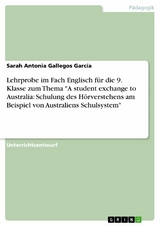 Lehrprobe im Fach Englisch für die 9. Klasse zum Thema "A student exchange to Australia: Schulung des Hörverstehens am Beispiel von Australiens Schulsystem" - Sarah Antonia Gallegos García