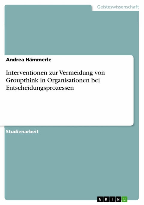 Interventionen zur Vermeidung von Groupthink in Organisationen bei Entscheidungsprozessen -  Andrea Hämmerle