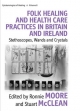 Folk Healing and Health Care Practices in Britain and Ireland - Ronnie Moore; Stuart McClean