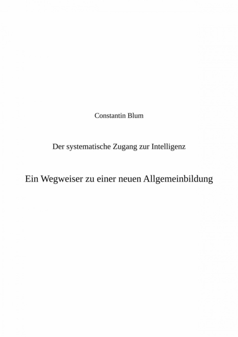 Der systematische Zugang zur Intelligenz. Ein Wegweiser zu einer neuen Allgemeinbildung - Constantin Blum