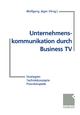 Unternehmenskommunikation durch Business TV: Strategien - Technikkonzepte - Praxisbeispiele Wolfgang Jïger Editor