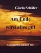 Am Ende wird alles gut: Geschichten um den Tod Gisela Schäfer Author