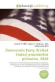 Democratic Party (United States) Presidential Primaries, 2008 - Frederic P Miller; Agnes F Vandome; John McBrewster