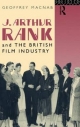 J. Arthur Rank and the British Film Industry Geoffrey Macnab Author