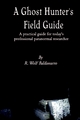 Ghost Hunter's Field Guide: A Practical Guide for today's Professional paranormal Researcher - R. Wolf Baldassarro