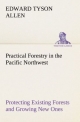 Practical Forestry in the Pacific Northwest Protecting Existing Forests and Growing New Ones, from the Standpoint of the Public and That of the Lumberman, with an Outline of Technical Methods